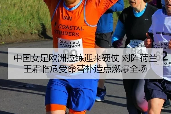 中国女足欧洲拉练迎来硬仗 对阵荷兰王霜临危受命替补造点燃爆全场